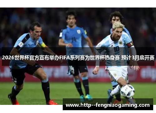 2026世界杯官方宣布举办FIFA系列赛为世界杯热身赛 预计3月底开赛