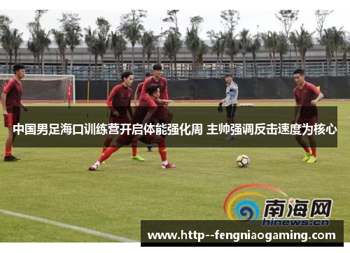中国男足海口训练营开启体能强化周 主帅强调反击速度为核心