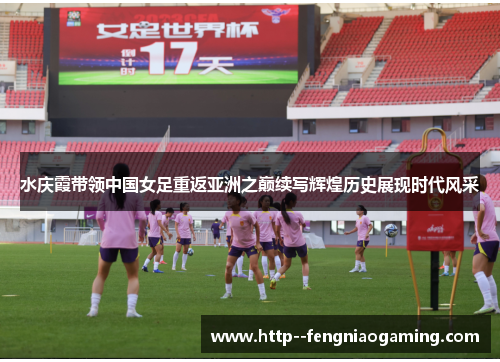 水庆霞带领中国女足重返亚洲之巅续写辉煌历史展现时代风采 水庆霞带领中国女足重返亚洲之巅续写辉煌历史展现时代风采