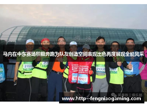 马内在中东赛场积极奔跑为队友创造空间表现出色再度展现全能风采 马内在中东赛场积极奔跑为队友创造空间表现出色再度展现全能风采