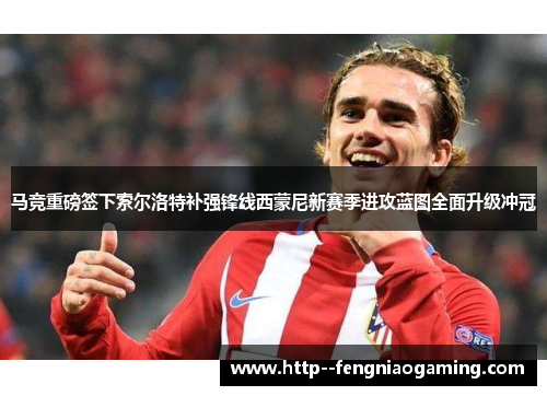马竞重磅签下索尔洛特补强锋线西蒙尼新赛季进攻蓝图全面升级冲冠 马竞重磅签下索尔洛特补强锋线西蒙尼新赛季进攻蓝图全面升级冲冠